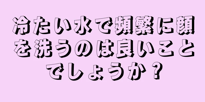 冷たい水で頻繁に顔を洗うのは良いことでしょうか？