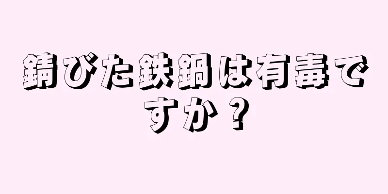 錆びた鉄鍋は有毒ですか？