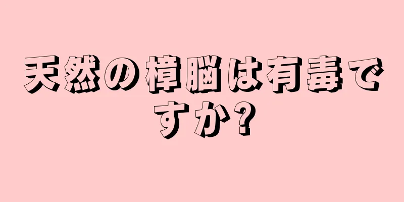 天然の樟脳は有毒ですか?