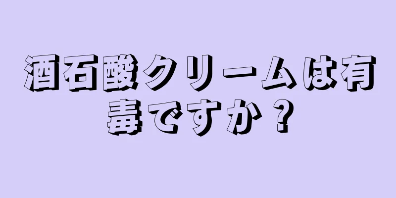 酒石酸クリームは有毒ですか？