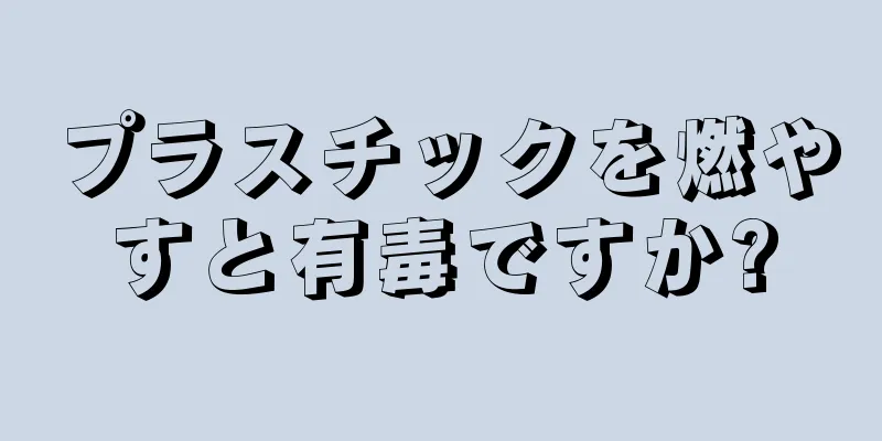 プラスチックを燃やすと有毒ですか?