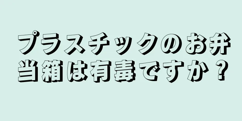 プラスチックのお弁当箱は有毒ですか？