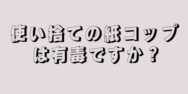 使い捨ての紙コップは有毒ですか？