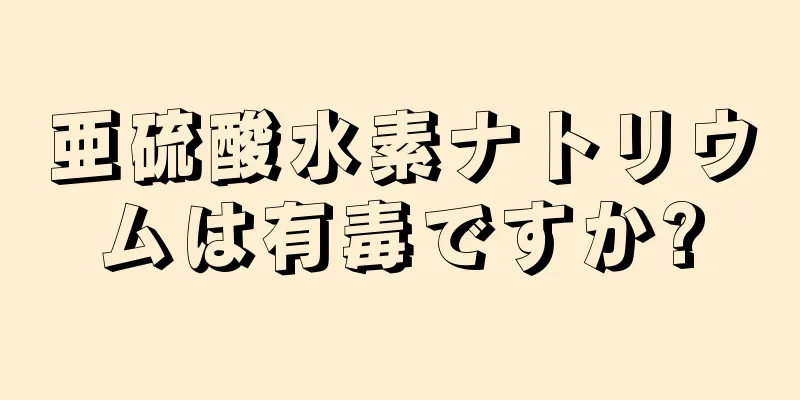 亜硫酸水素ナトリウムは有毒ですか?