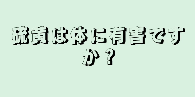 硫黄は体に有害ですか？