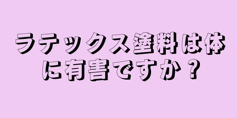 ラテックス塗料は体に有害ですか？