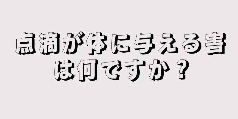 点滴が体に与える害は何ですか？