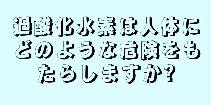 過酸化水素は人体にどのような危険をもたらしますか?