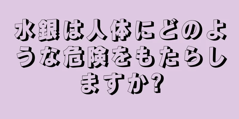 水銀は人体にどのような危険をもたらしますか?