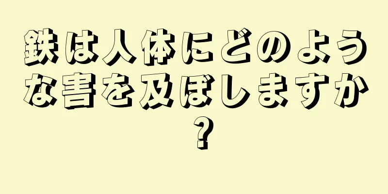 鉄は人体にどのような害を及ぼしますか？