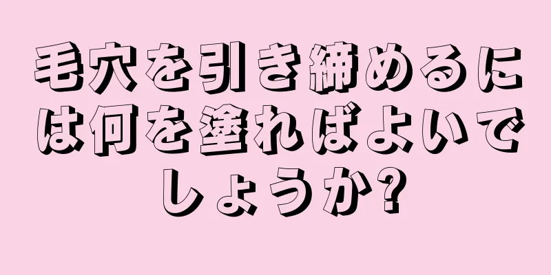 毛穴を引き締めるには何を塗ればよいでしょうか?