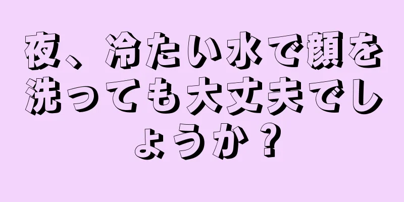 夜、冷たい水で顔を洗っても大丈夫でしょうか？