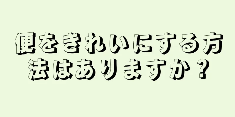 便をきれいにする方法はありますか？