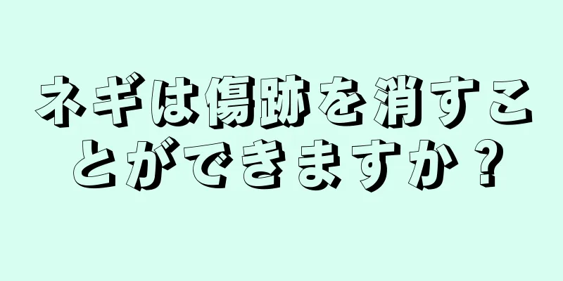 ネギは傷跡を消すことができますか？