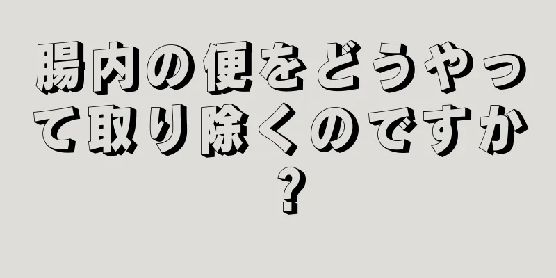 腸内の便をどうやって取り除くのですか？