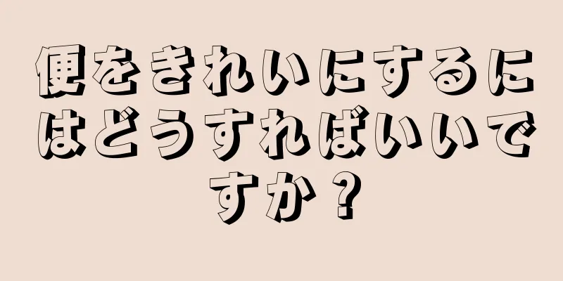 便をきれいにするにはどうすればいいですか？