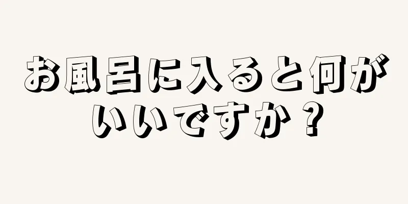 お風呂に入ると何がいいですか？