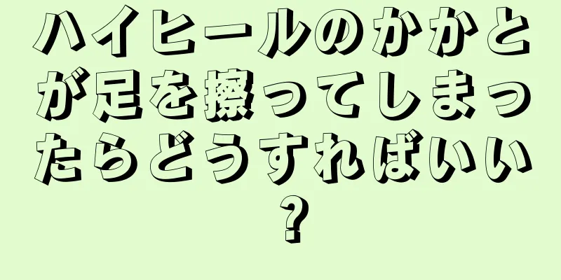 ハイヒールのかかとが足を擦ってしまったらどうすればいい？