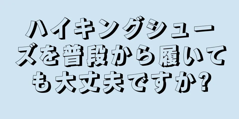 ハイキングシューズを普段から履いても大丈夫ですか?