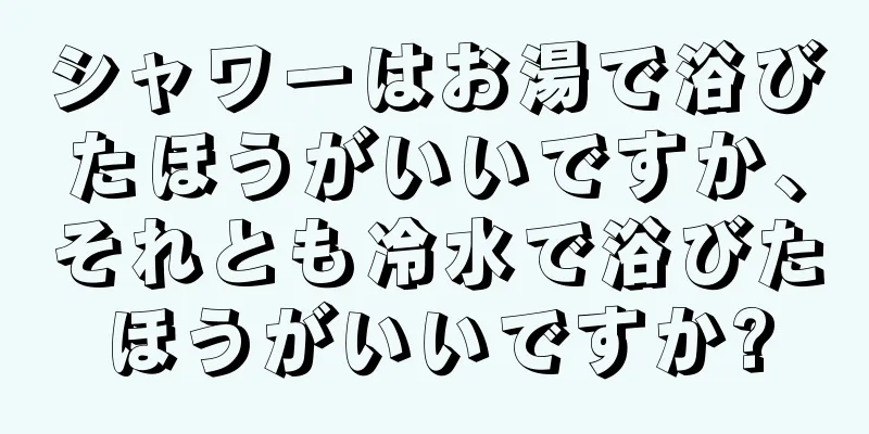 シャワーはお湯で浴びたほうがいいですか、それとも冷水で浴びたほうがいいですか?