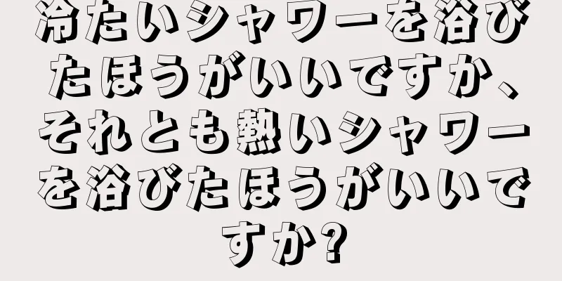 冷たいシャワーを浴びたほうがいいですか、それとも熱いシャワーを浴びたほうがいいですか?