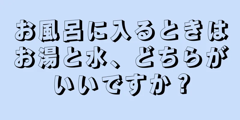 お風呂に入るときはお湯と水、どちらがいいですか？