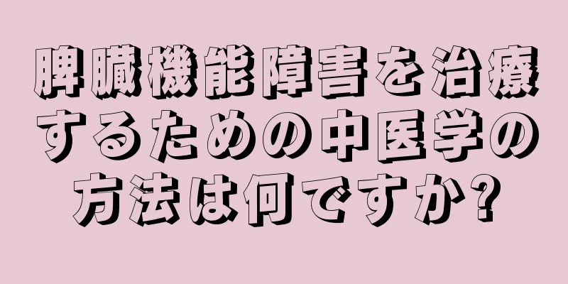 脾臓機能障害を治療するための中医学の方法は何ですか?