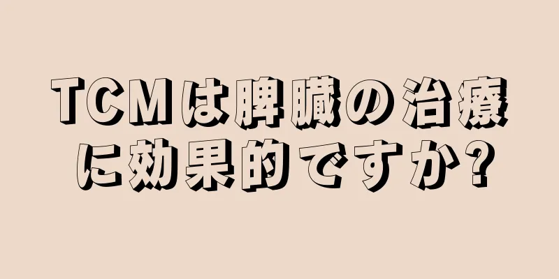 TCMは脾臓の治療に効果的ですか?