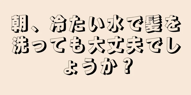 朝、冷たい水で髪を洗っても大丈夫でしょうか？