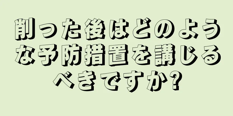 削った後はどのような予防措置を講じるべきですか?