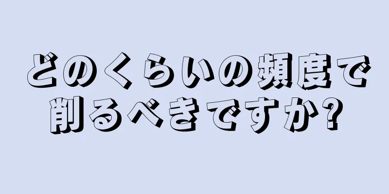 どのくらいの頻度で削るべきですか?