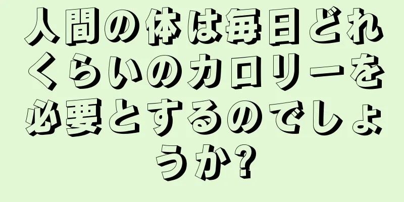 人間の体は毎日どれくらいのカロリーを必要とするのでしょうか?