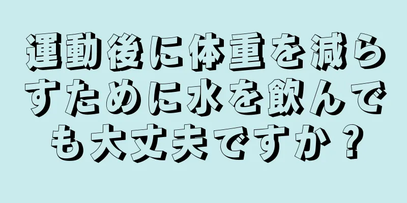 運動後に体重を減らすために水を飲んでも大丈夫ですか？