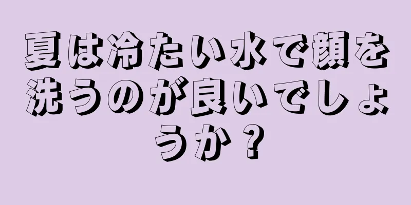 夏は冷たい水で顔を洗うのが良いでしょうか？