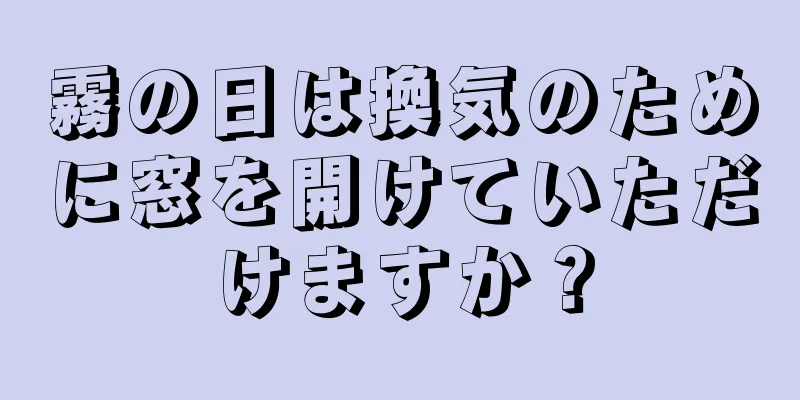 霧の日は換気のために窓を開けていただけますか？