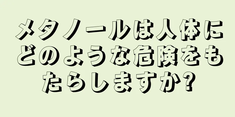 メタノールは人体にどのような危険をもたらしますか?