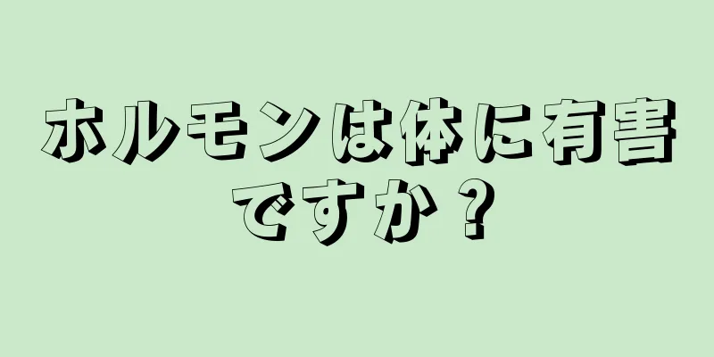 ホルモンは体に有害ですか？