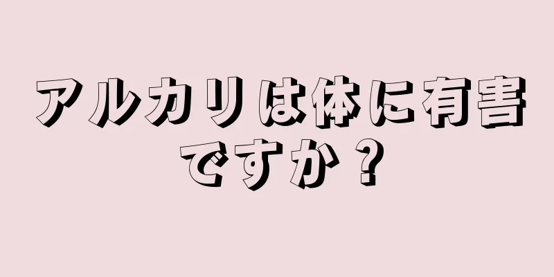 アルカリは体に有害ですか？