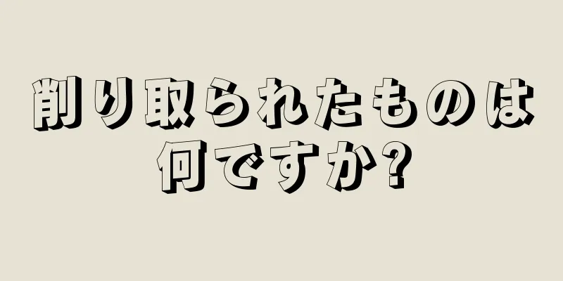 削り取られたものは何ですか?