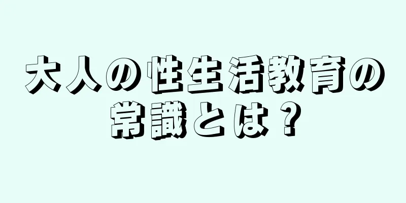 大人の性生活教育の常識とは？