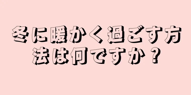 冬に暖かく過ごす方法は何ですか？