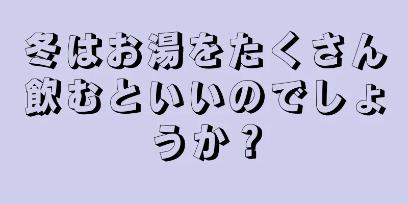 冬はお湯をたくさん飲むといいのでしょうか？