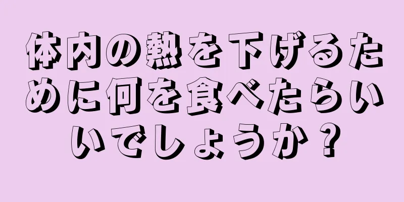 体内の熱を下げるために何を食べたらいいでしょうか？