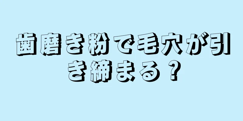 歯磨き粉で毛穴が引き締まる？