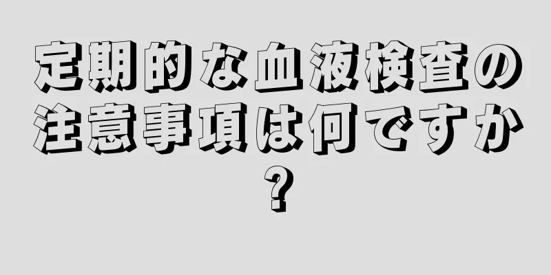 定期的な血液検査の注意事項は何ですか?