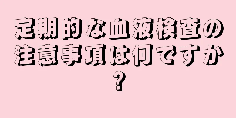 定期的な血液検査の注意事項は何ですか?