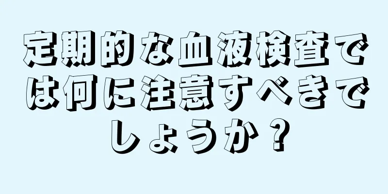 定期的な血液検査では何に注意すべきでしょうか？