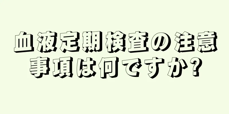 血液定期検査の注意事項は何ですか?