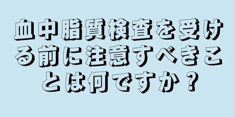 血中脂質検査を受ける前に注意すべきことは何ですか？