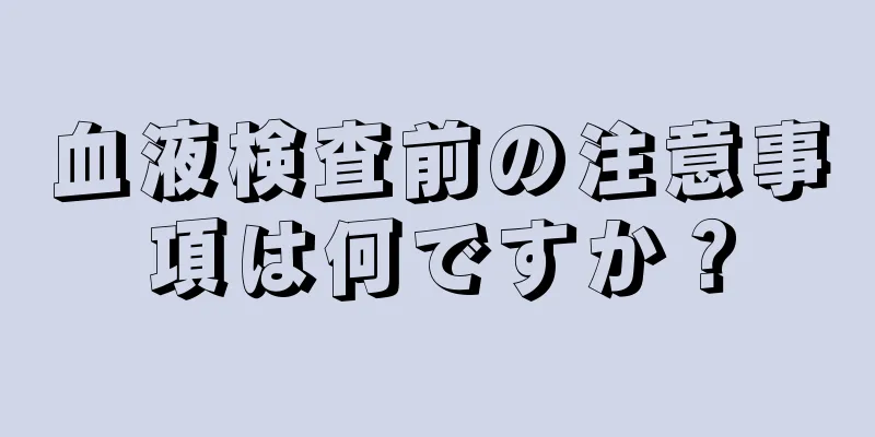 血液検査前の注意事項は何ですか？